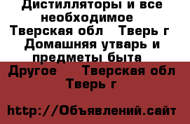 Дистилляторы и все необходимое - Тверская обл., Тверь г. Домашняя утварь и предметы быта » Другое   . Тверская обл.,Тверь г.